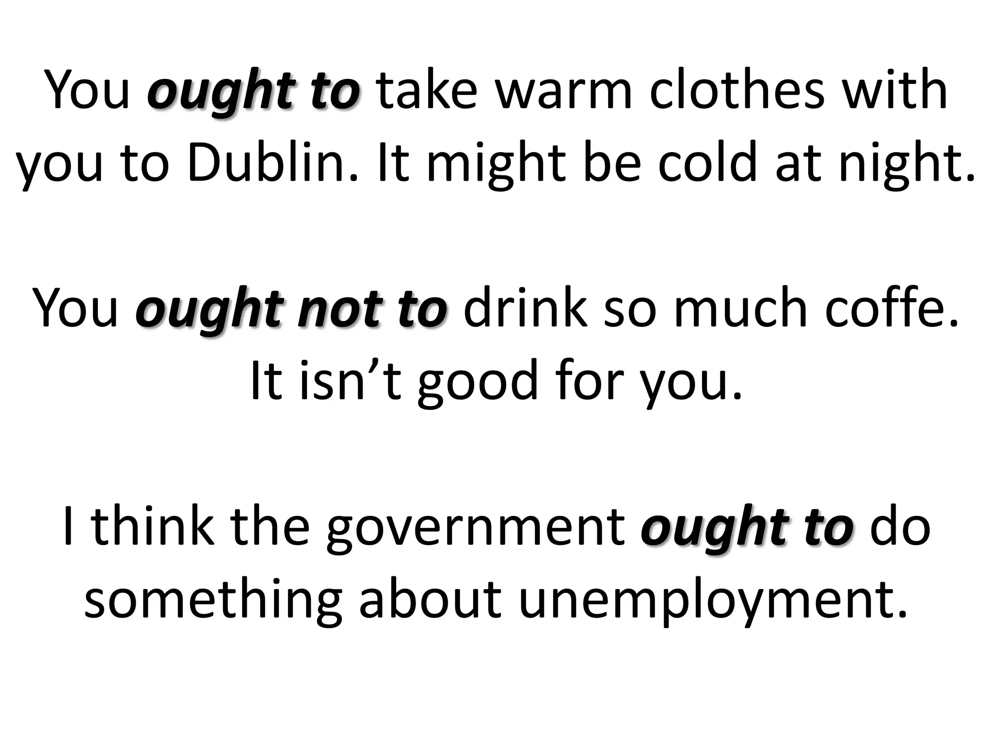 You ought to take warm clothes with
you to Dublin. It might be cold at night.
You ought not to drink so much coffe.
It isn’t good for you.
I think the government ought to do
something about unemployment.
 