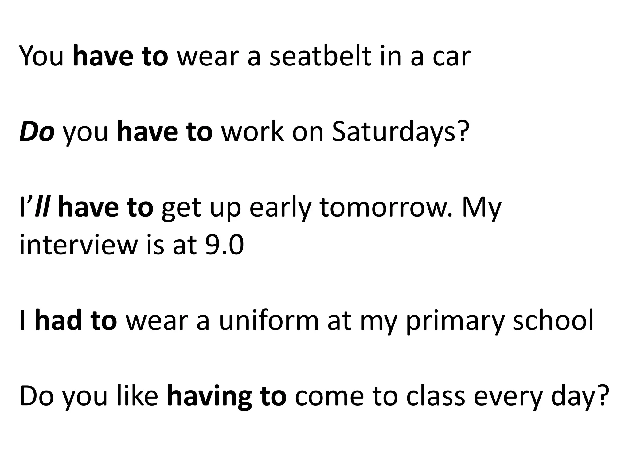 You have to wear a seatbelt in a car
Do you have to work on Saturdays?
I’ll have to get up early tomorrow. My
interview is at 9.0
I had to wear a uniform at my primary school
Do you like having to come to class every day?
 