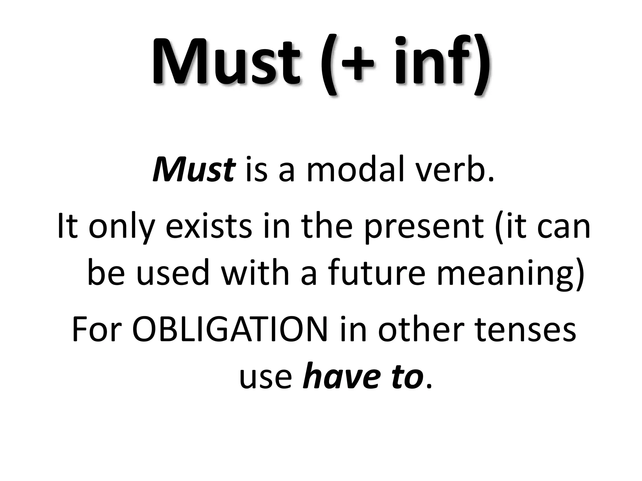 Must (+ inf)
Must is a modal verb.
It only exists in the present (it can
be used with a future meaning)
For OBLIGATION in other tenses
use have to.
 