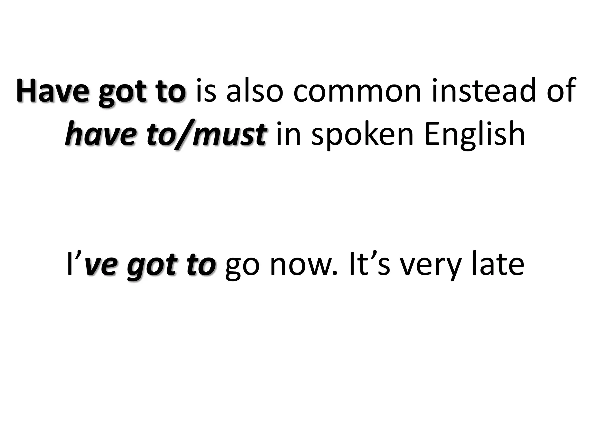 Have got to is also common instead of
have to/must in spoken English
I’ve got to go now. It’s very late
 