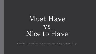 Must Have 
vs 
Nice to Have 
A brief history of the underestimation of digital technology 
 