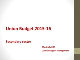 Union Budget 2015-16
Secondary sector
Musthafa K M
LEAD College of Management
 