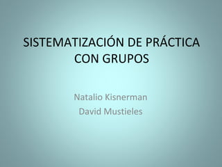 SISTEMATIZACIÓN DE PRÁCTICA
CON GRUPOS
Natalio Kisnerman
David Mustieles

 