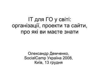 ІТ для ГО у світі: організації, проекти та сайти, про які ви маєте знати Олександр Демченко, SocialCamp Україна 2008, Київ, 13 грудня 