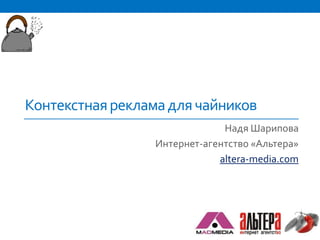 Контекстная реклама для чайников
                              Надя Шарипова
                 Интернет-агентство «Альтера»
                             altera-media.com
 