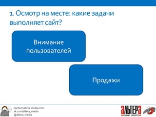 1. Осмотр на месте: какие задачи
выполняет сайт?

            Внимание
          пользователей



                            Продажи


 context.altera-media.com
 vk.com/altera_media
 @altera_media
 