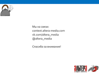 Мы на связи:
context.altera-media.com
vk.com/altera_media
@altera_media

Спасибо за внимание!
 