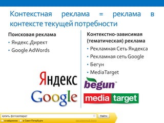 Контекстная реклама = реклама                  в
контексте текущей потребности
Поисковая реклама   Контекстно-зависимая
• Яндекс.Директ     (тематическая) реклама
• Google AdWords    • Рекламная Сеть Яндекса
                    • Рекламная сеть Google
                    • Бегун
                    • MediaTarget
 