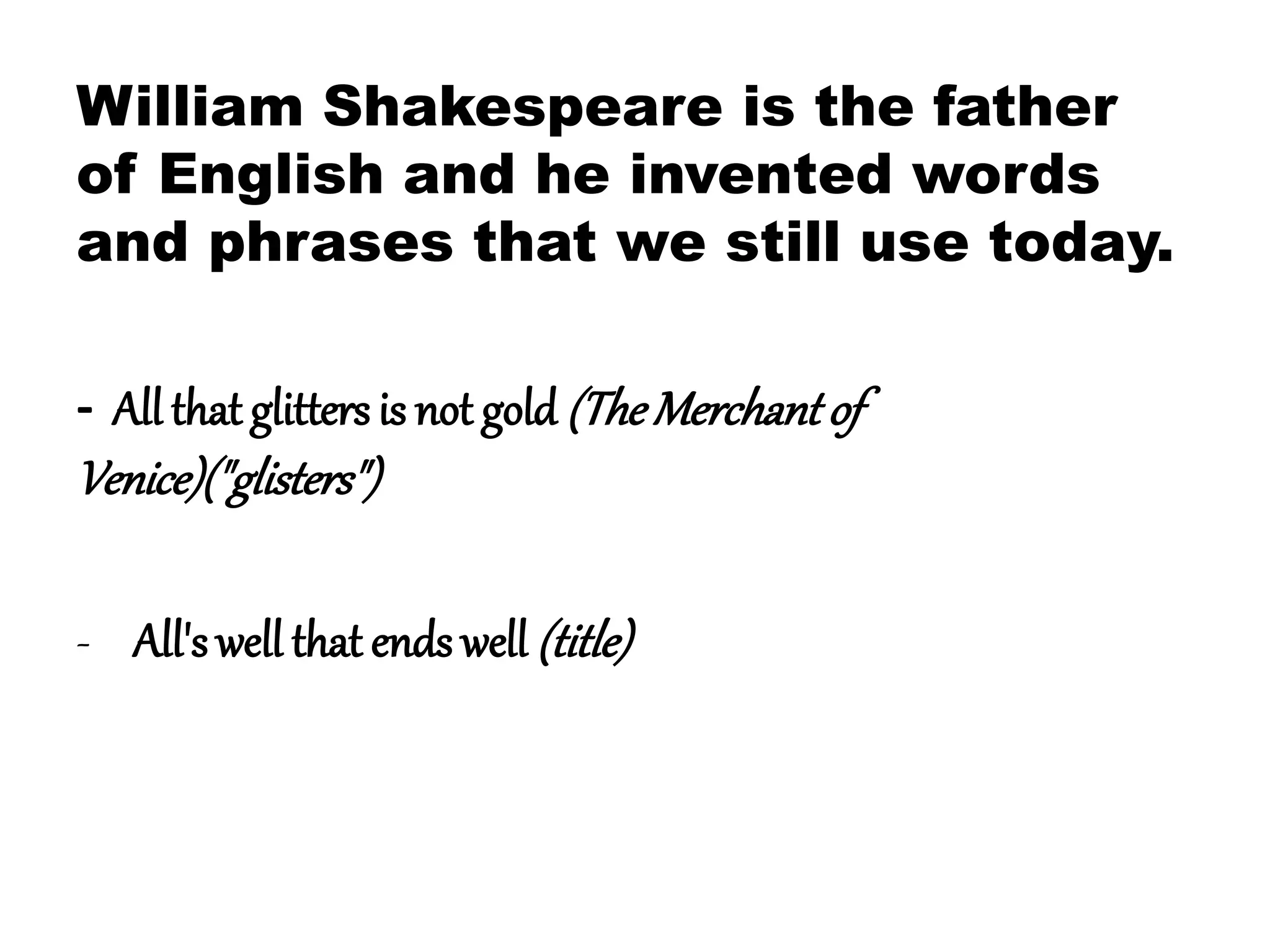 William Shakespeare is the father
of English and he invented words
and phrases that we still use today.
- All that glitters is not gold (TheMerchant of
Venice)("glisters")
- All's well that ends well (title)
 