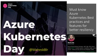 Must know
Azure
Kubernetes Best
practices and
features for
better resiliency
@MaheskBlr
 