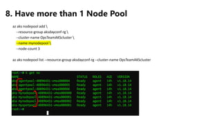 az aks nodepool add 
--resource-group aksdayconf-rg 
--cluster-name OpsTeamAKScluster 
--name mynodepool 
--node-count 3
a...
