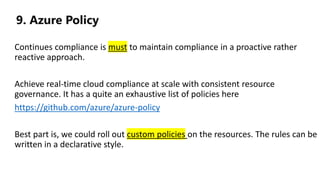 9. Azure Policy
Continues compliance is must to maintain compliance in a proactive rather
reactive approach.
Achieve real-...