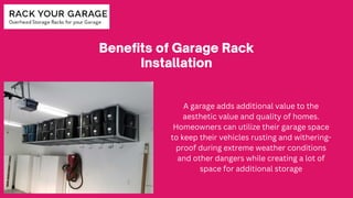 Benefits of Garage Rack
Installation
A garage adds additional value to the
aesthetic value and quality of homes.
Homeowners can utilize their garage space
to keep their vehicles rusting and withering-
proof during extreme weather conditions
and other dangers while creating a lot of
space for additional storage
 