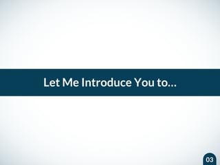 03
Let Me Introduce You to…
 