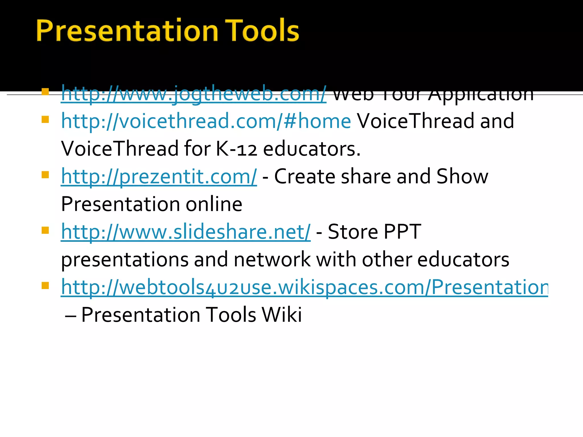 http://www.jogtheweb.com/  Web Tour Application http://voicethread.com/#home  VoiceThread and VoiceThread for K-12 educators. http://prezentit.com/  - Create share and Show Presentation online http://www.slideshare.net/  - Store PPT presentations and network with other educators http://webtools4u2use.wikispaces.com/Presentation+Tools  – Presentation Tools Wiki 