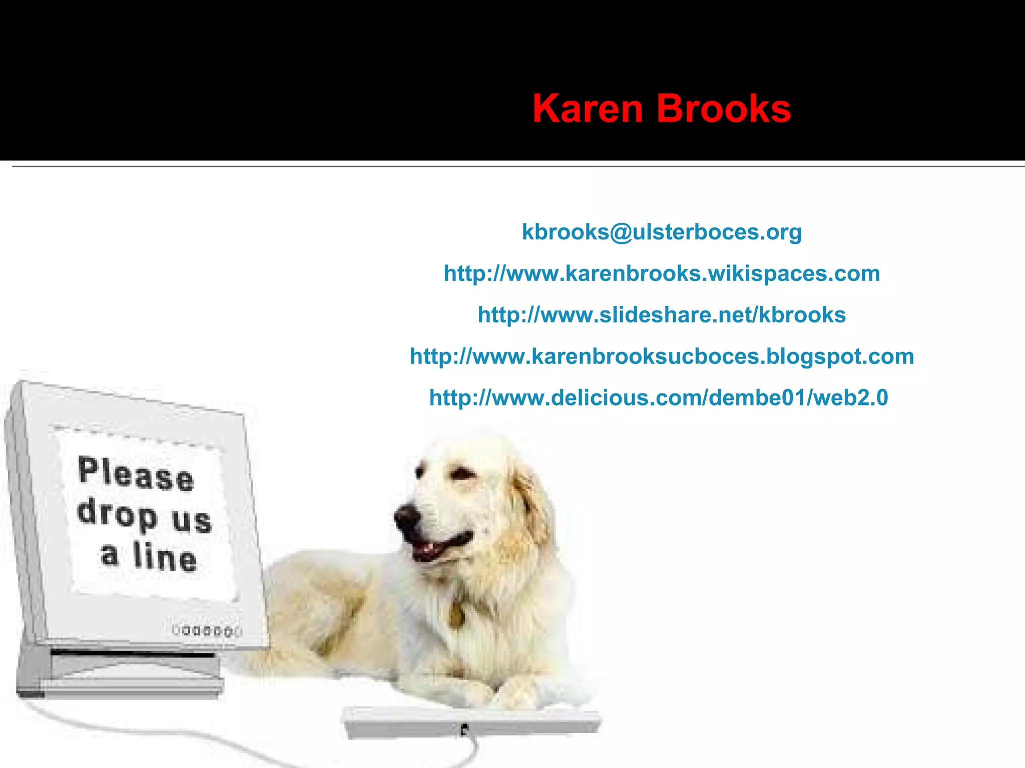 Karen Brooks [email_address] http://www.karenbrooks.wikispaces.com http://www.slideshare.net/kbrooks http://www.karenbrooksucboces.blogspot.com http://www.delicious.com/dembe01/web2.0   