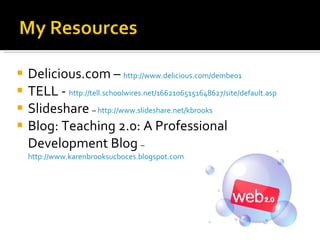 Delicious.com –  http://www.delicious.com/dembe01   TELL -  http://tell.schoolwires.net/16621065151648627/site/default.asp Slideshare  –  http://www.slideshare.net/kbrooks   Blog: Teaching 2.0: A Professional Development Blog  –  http://www.karenbrooksucboces.blogspot.com   