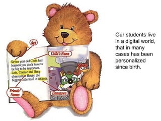 Our students live in a digital world, that in many  cases has been  personalized  since birth. 