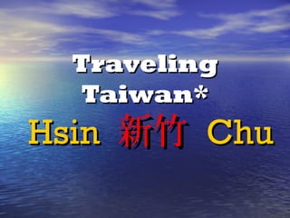 TravelingTraveling
Taiwan*Taiwan*
HsinHsin 新竹新竹 ChuChu
 