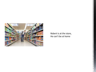 Robert is at the store,
He can’t be at home
 