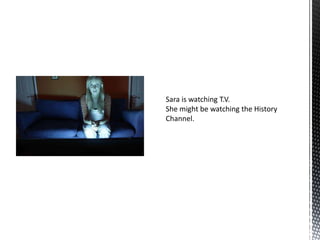 Sara is watching T.V.
She might be watching the History
Channel.
 