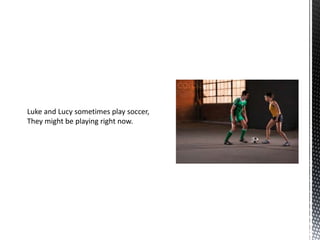 Luke and Lucy sometimes play soccer,
They might be playing right now.
 