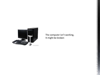 The computer isn’t working,
It might be broken
 