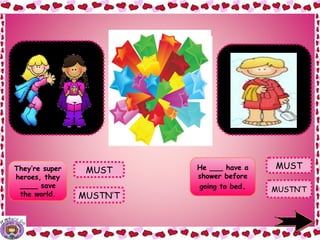 They’re super
heroes, they
____ save
the world.
MUST He ___ have a
shower before
going to bed. MUSTN’T
MUST
They’re super
heroes, they
MUST save the
world.
He MUST have
a shower before
going to bed.
MUSTN’T
 