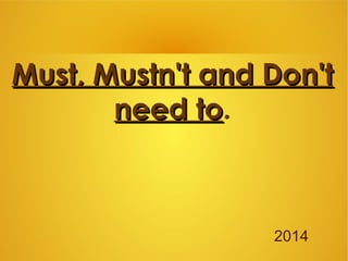 Must, Mustn't and Don'tMust, Mustn't and Don't
need toneed to.
2014
 
