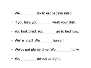 • We ________ try to eat papaya salad.
• If you lazy, you _______ wash your dish.
• You look tired. You ______ go to bed now.
• We’re late!! We ______ hurry!!
• We’ve got plenty time. We _______ hurry.
• You ________ go out at night.
 