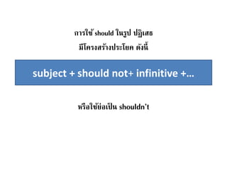 การใช้ should ในรูป ปฏิเสธ
มีโครงสร้างประโยค ดังนี้
หรือใช้ย่อเป็ น shouldn’t
subject + should not+ infinitive +…
 