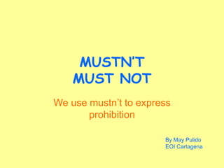 MUSTN’T
MUST NOT
We use mustn’t to express
prohibition
By May Pulido
EOI Cartagena
 