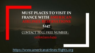 MUST PLACES TO VISIT IN
FRANCE WITH AMERICAN
AIRLINES RESERVATIONS
$247
CONTACT TOLL FREE NUMBER :
+1(800)901-6459
https://www.americanairlines-flights.org
 