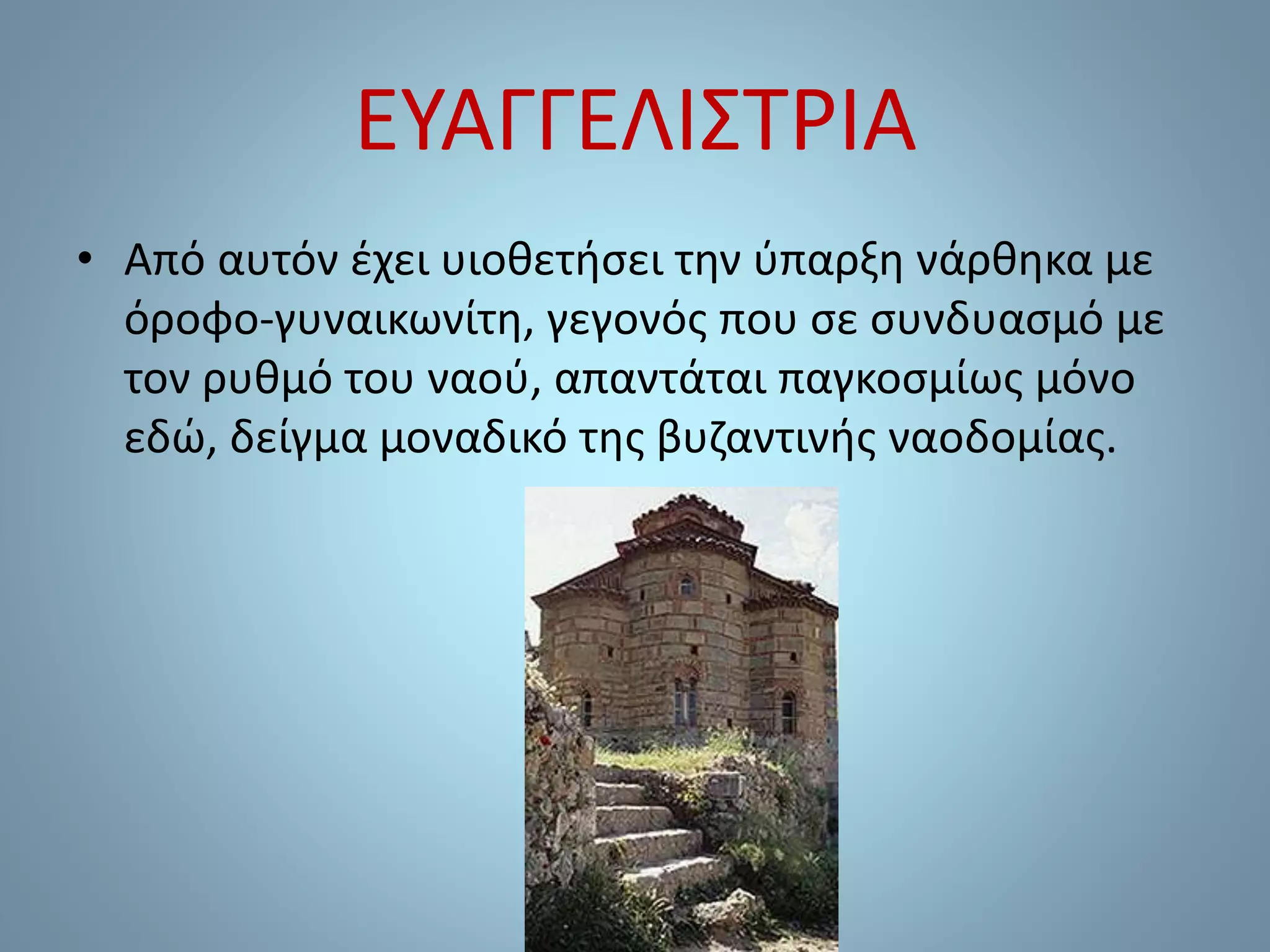 ΕΥΑΓΓΕΛΙΣΤΡΙΑ
• Από αυτόν έχει υιοθετήσει την ύπαρξη νάρθηκα με
όροφο-γυναικωνίτη, γεγονός που σε συνδυασμό με
τον ρυθμό του ναού, απαντάται παγκοσμίως μόνο
εδώ, δείγμα μοναδικό της βυζαντινής ναοδομίας.
 