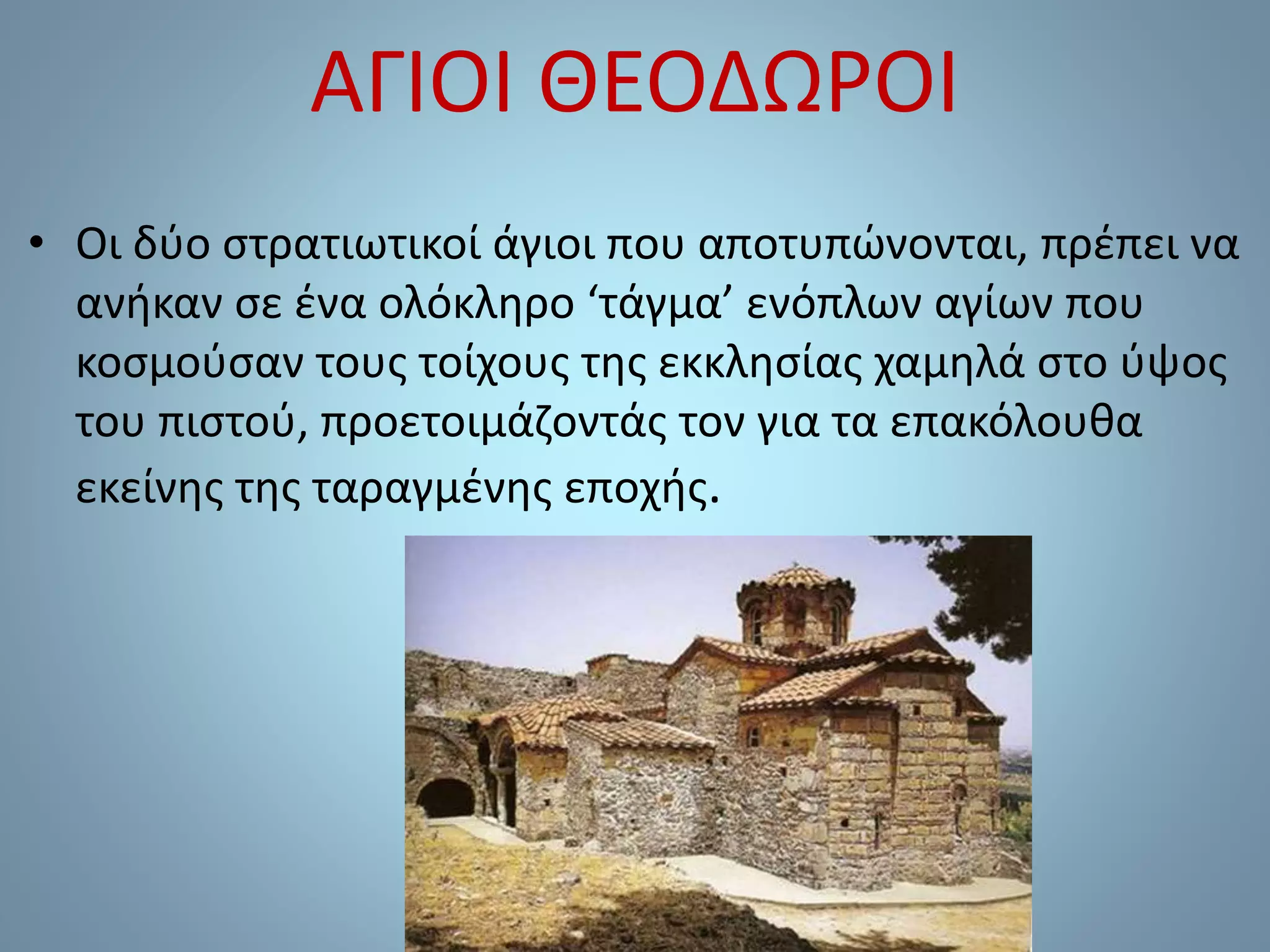 ΑΓΙΟΙ ΘΕΟΔΩΡΟΙ
• Οι δύο στρατιωτικοί άγιοι που αποτυπώνονται, πρέπει να
ανήκαν σε ένα ολόκληρο ‘τάγμα’ ενόπλων αγίων που
κοσμούσαν τους τοίχους της εκκλησίας χαμηλά στο ύψος
του πιστού, προετοιμάζοντάς τον για τα επακόλουθα
εκείνης της ταραγμένης εποχής.
 