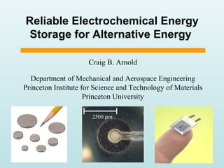 Reliable Electrochemical Energy
Storage for Alternative Energy
Craig B. Arnold
Department of Mechanical and Aerospace Engineering
Princeton Institute for Science and Technology of Materials
Princeton University
2500 µm
 