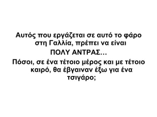 Αυτός που εργάζεται σε αυτό το φάρο
      στη Γαλλία, πρέπει να είναι
           ΠΟΛΥ ΑΝΤΡΑΣ…
Πόσοι, σε ένα τέτοιο μέρος και με τέτοιο
     καιρό, θα έβγαιναν έξω για ένα
                τσιγάρο;
 