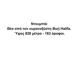 Ντουμπάι
Θέα από τον ουρανοξύστη Burj Halifa.
    Ύψος 828 μέτρα - 163 όροφοι.
 