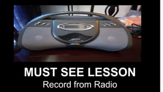 MUST SEE LESSON
Record from Radio
 