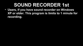 SOUND RECORDER 1st
• Users, if you have sound recorder on Windows
XP or older. This program is limits to 1 minute for
recording.
 