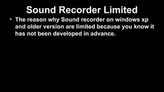 Sound Recorder Limited
• The reason why Sound recorder on windows xp
and older version are limited because you know it
has not been developed in advance.
 