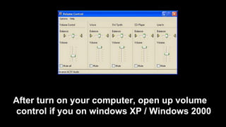 After turn on your computer, open up volume
control if you on windows XP / Windows 2000
 