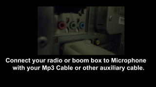 Connect your radio or boom box to Microphone
with your Mp3 Cable or other auxiliary cable.
 