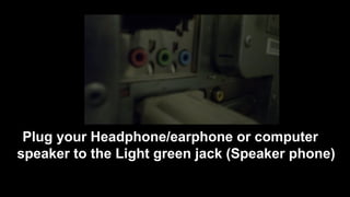 Plug your Headphone/earphone or computer
speaker to the Light green jack (Speaker phone)
 