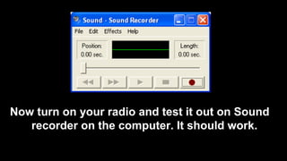 Now turn on your radio and test it out on Sound
recorder on the computer. It should work.
 