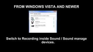 FROM WINDOWS VISTA AND NEWER
Switch to Recording inside Sound / Sound manage
devices.
 