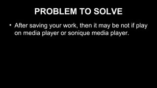 PROBLEM TO SOLVE
• After saving your work, then it may be not if play
on media player or sonique media player.
 