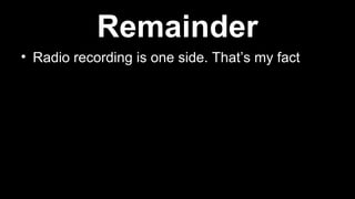 • Radio recording is one side. That’s my fact
Remainder
 