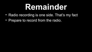 • Radio recording is one side. That’s my fact
• Prepare to record from the radio.
Remainder
 