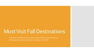 Must Visit Fall Destinations 
Vacation Fulfillment reveals some of the most amazing 
destinations that travelers can enjoy this fall. 
 